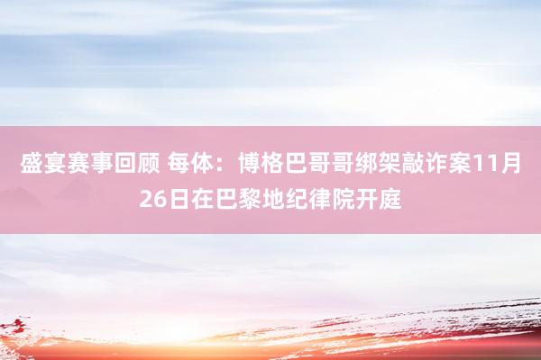 盛宴赛事回顾 每体：博格巴哥哥绑架敲诈案11月26日在巴黎地纪律院开庭