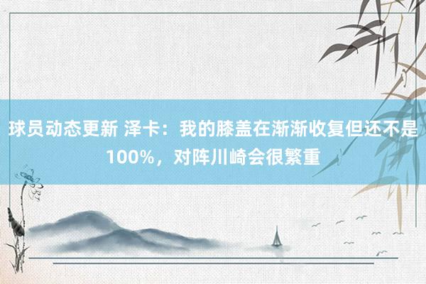 球员动态更新 泽卡：我的膝盖在渐渐收复但还不是100%，对阵川崎会很繁重