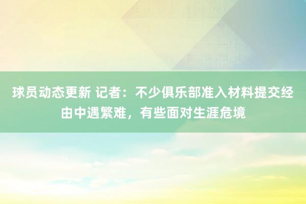 球员动态更新 记者：不少俱乐部准入材料提交经由中遇繁难，有些面对生涯危境