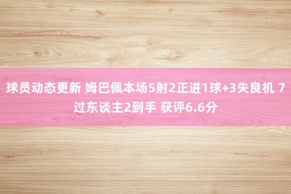 球员动态更新 姆巴佩本场5射2正进1球+3失良机 7过东谈主2到手 获评6.6分