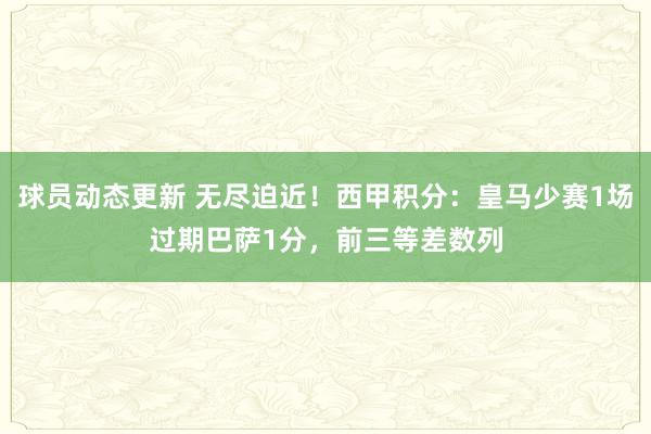 球员动态更新 无尽迫近！西甲积分：皇马少赛1场过期巴萨1分，前三等差数列