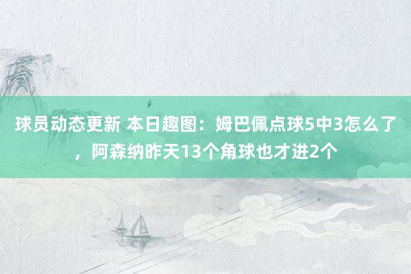 球员动态更新 本日趣图：姆巴佩点球5中3怎么了，阿森纳昨天13个角球也才进2个