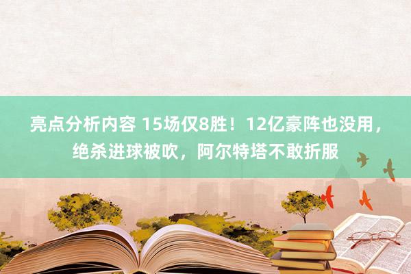 亮点分析内容 15场仅8胜！12亿豪阵也没用，绝杀进球被吹，阿尔特塔不敢折服