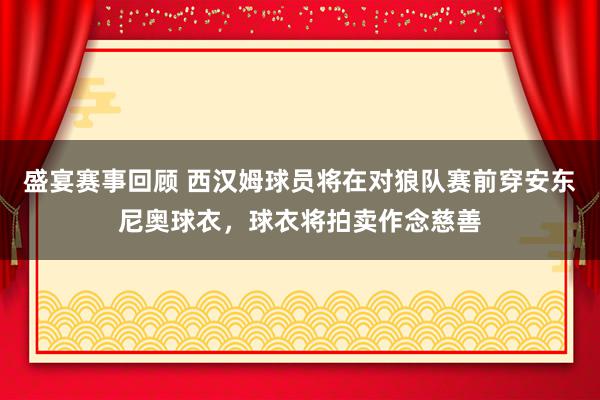 盛宴赛事回顾 西汉姆球员将在对狼队赛前穿安东尼奥球衣，球衣将拍卖作念慈善