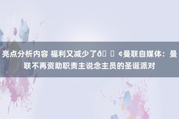 亮点分析内容 福利又减少了😢曼联自媒体：曼联不再资助职责主说念主员的圣诞派对