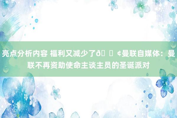 亮点分析内容 福利又减少了😢曼联自媒体：曼联不再资助使命主谈主员的圣诞派对