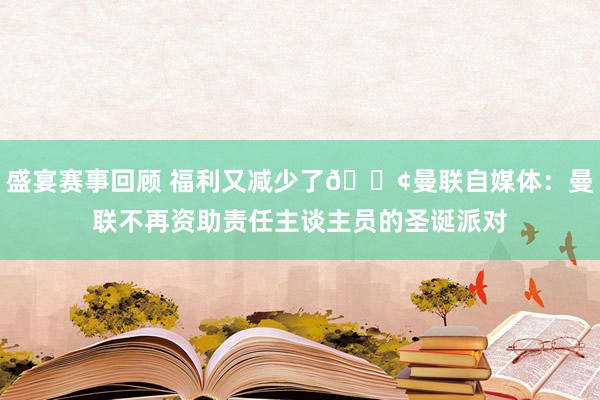 盛宴赛事回顾 福利又减少了😢曼联自媒体：曼联不再资助责任主谈主员的圣诞派对