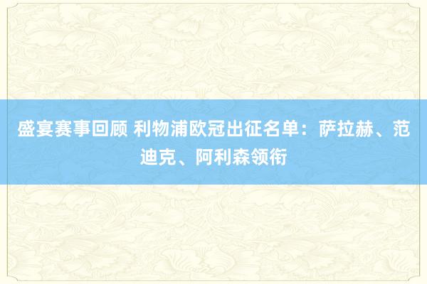 盛宴赛事回顾 利物浦欧冠出征名单：萨拉赫、范迪克、阿利森领衔