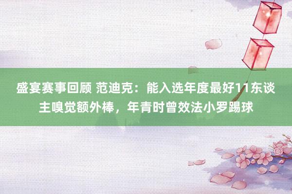 盛宴赛事回顾 范迪克：能入选年度最好11东谈主嗅觉额外棒，年青时曾效法小罗踢球