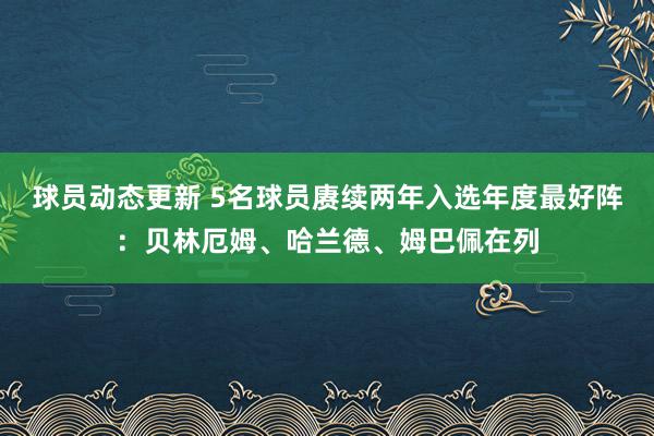 球员动态更新 5名球员赓续两年入选年度最好阵：贝林厄姆、哈兰德、姆巴佩在列