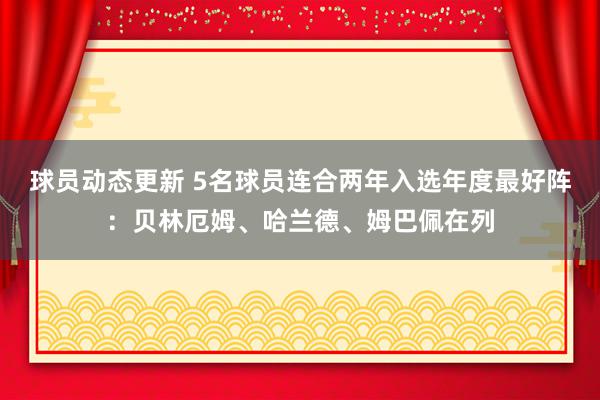 球员动态更新 5名球员连合两年入选年度最好阵：贝林厄姆、哈兰德、姆巴佩在列