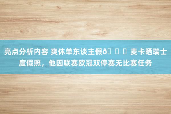 亮点分析内容 爽休单东谈主假😀麦卡晒瑞士度假照，他因联赛欧冠双停赛无比赛任务