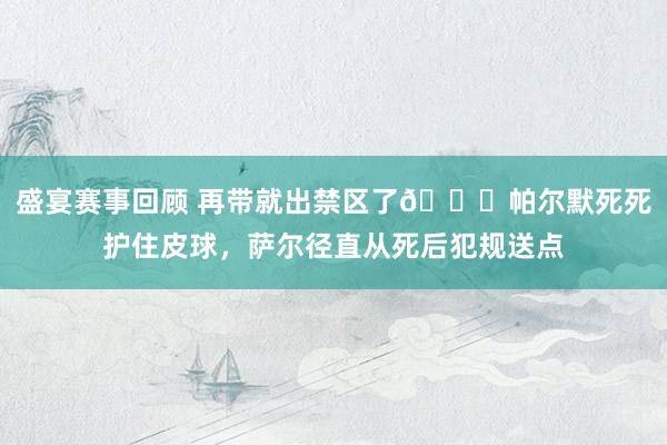 盛宴赛事回顾 再带就出禁区了😂帕尔默死死护住皮球，萨尔径直从死后犯规送点