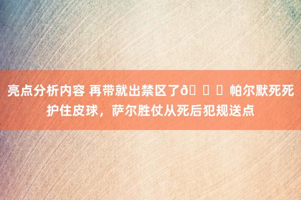 亮点分析内容 再带就出禁区了😂帕尔默死死护住皮球，萨尔胜仗从死后犯规送点