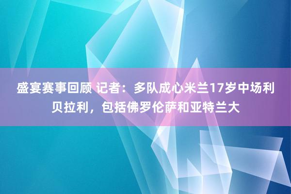 盛宴赛事回顾 记者：多队成心米兰17岁中场利贝拉利，包括佛罗伦萨和亚特兰大