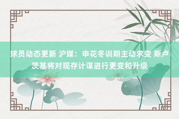 球员动态更新 沪媒：申花冬训期主动求变 斯卢茨基将对现存计谋进行更变和升级