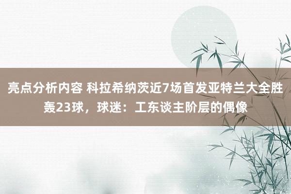 亮点分析内容 科拉希纳茨近7场首发亚特兰大全胜轰23球，球迷：工东谈主阶层的偶像