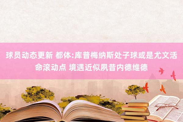 球员动态更新 都体:库普梅纳斯处子球或是尤文活命滚动点 境遇近似夙昔内德维德