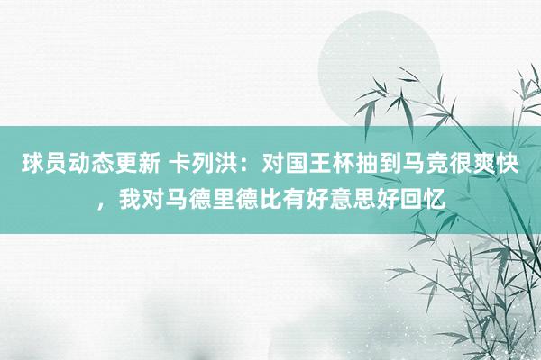 球员动态更新 卡列洪：对国王杯抽到马竞很爽快，我对马德里德比有好意思好回忆