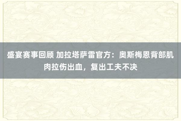 盛宴赛事回顾 加拉塔萨雷官方：奥斯梅恩背部肌肉拉伤出血，复出工夫不决