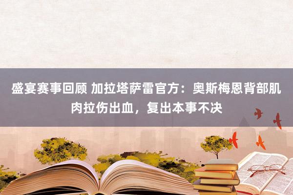 盛宴赛事回顾 加拉塔萨雷官方：奥斯梅恩背部肌肉拉伤出血，复出本事不决