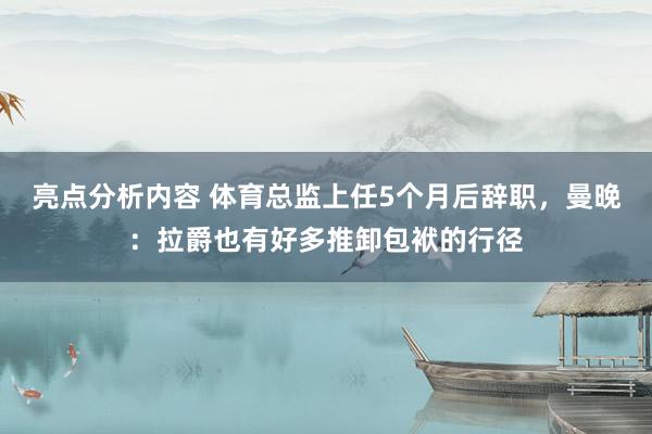 亮点分析内容 体育总监上任5个月后辞职，曼晚：拉爵也有好多推卸包袱的行径