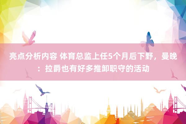 亮点分析内容 体育总监上任5个月后下野，曼晚：拉爵也有好多推卸职守的活动