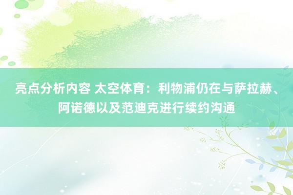 亮点分析内容 太空体育：利物浦仍在与萨拉赫、阿诺德以及范迪克进行续约沟通