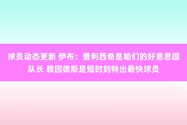 球员动态更新 伊布：普利西奇是咱们的好意思国队长 赖因德斯是短时刻特出最快球员