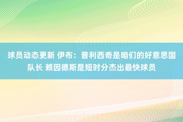 球员动态更新 伊布：普利西奇是咱们的好意思国队长 赖因德斯是短时分杰出最快球员