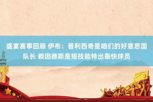 盛宴赛事回顾 伊布：普利西奇是咱们的好意思国队长 赖因德斯是短技能特出最快球员