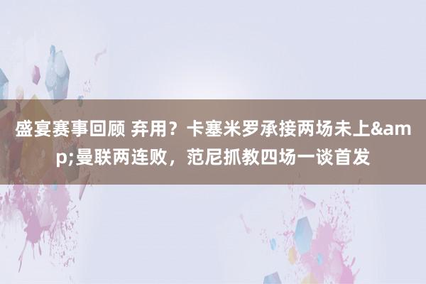 盛宴赛事回顾 弃用？卡塞米罗承接两场未上&曼联两连败，范尼抓教四场一谈首发