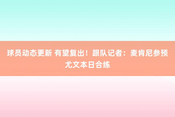 球员动态更新 有望复出！跟队记者：麦肯尼参预尤文本日合练