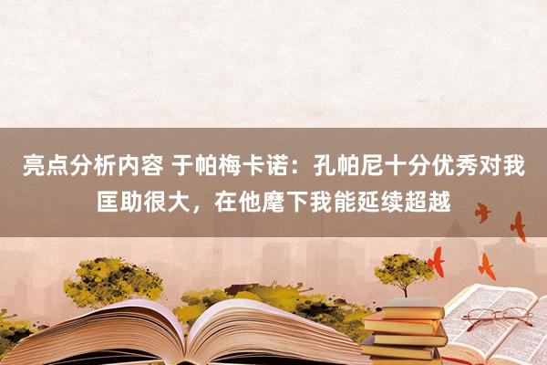 亮点分析内容 于帕梅卡诺：孔帕尼十分优秀对我匡助很大，在他麾下我能延续超越