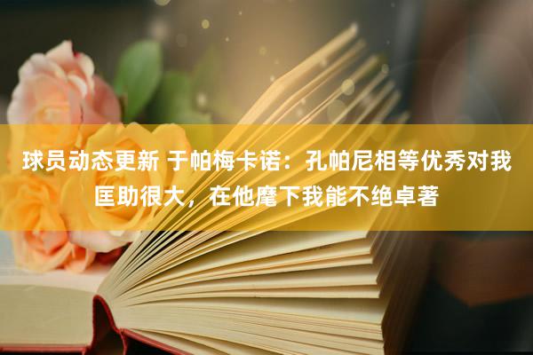 球员动态更新 于帕梅卡诺：孔帕尼相等优秀对我匡助很大，在他麾下我能不绝卓著