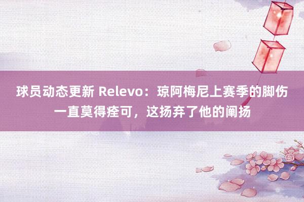 球员动态更新 Relevo：琼阿梅尼上赛季的脚伤一直莫得痊可，这扬弃了他的阐扬