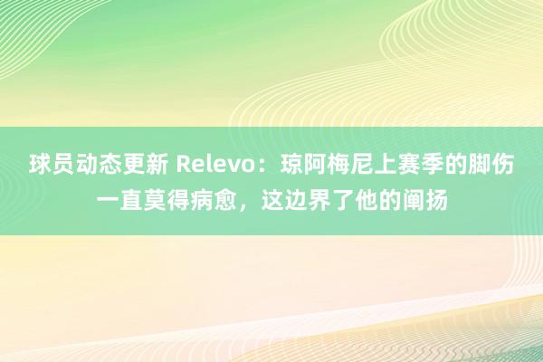 球员动态更新 Relevo：琼阿梅尼上赛季的脚伤一直莫得病愈，这边界了他的阐扬