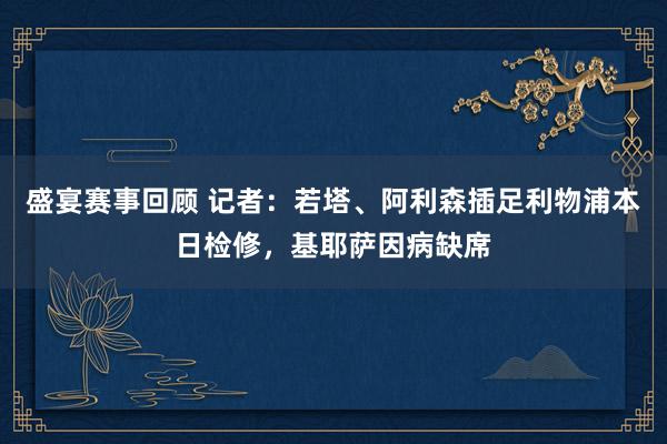 盛宴赛事回顾 记者：若塔、阿利森插足利物浦本日检修，基耶萨因病缺席