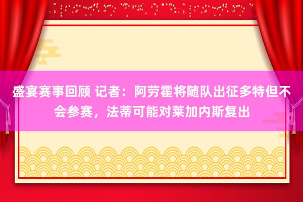 盛宴赛事回顾 记者：阿劳霍将随队出征多特但不会参赛，法蒂可能对莱加内斯复出