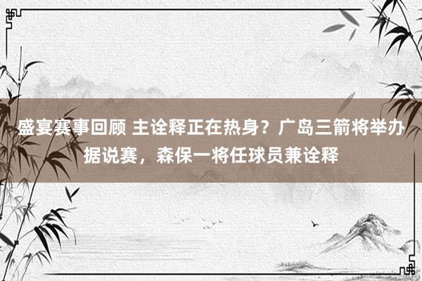 盛宴赛事回顾 主诠释正在热身？广岛三箭将举办据说赛，森保一将任球员兼诠释