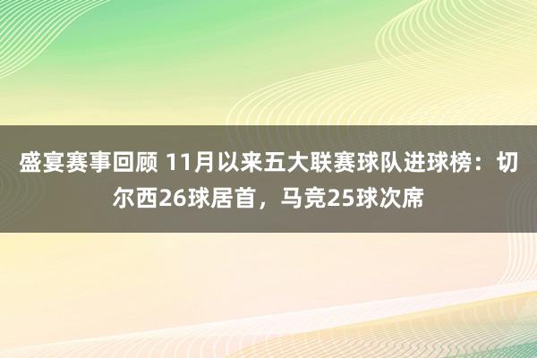 盛宴赛事回顾 11月以来五大联赛球队进球榜：切尔西26球居首，马竞25球次席