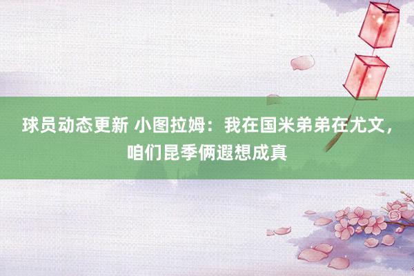 球员动态更新 小图拉姆：我在国米弟弟在尤文，咱们昆季俩遐想成真