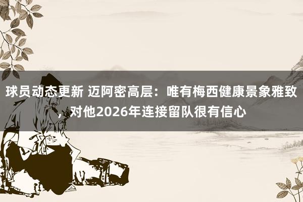 球员动态更新 迈阿密高层：唯有梅西健康景象雅致，对他2026年连接留队很有信心