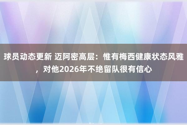 球员动态更新 迈阿密高层：惟有梅西健康状态风雅，对他2026年不绝留队很有信心