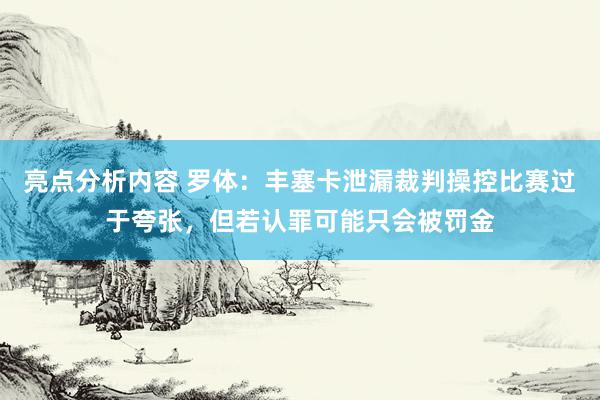 亮点分析内容 罗体：丰塞卡泄漏裁判操控比赛过于夸张，但若认罪可能只会被罚金