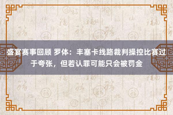 盛宴赛事回顾 罗体：丰塞卡线路裁判操控比赛过于夸张，但若认罪可能只会被罚金