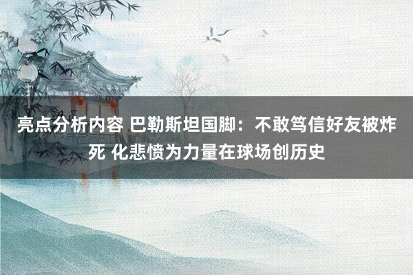 亮点分析内容 巴勒斯坦国脚：不敢笃信好友被炸死 化悲愤为力量在球场创历史