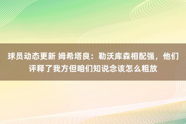 球员动态更新 姆希塔良：勒沃库森相配强，他们评释了我方但咱们知说念该怎么粗放