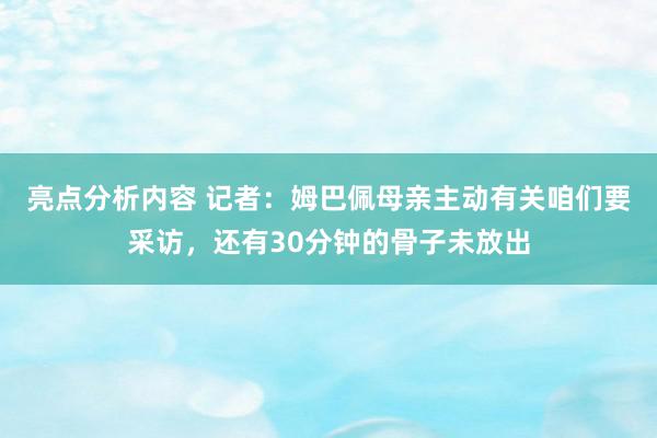 亮点分析内容 记者：姆巴佩母亲主动有关咱们要采访，还有30分钟的骨子未放出