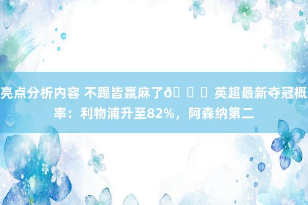 亮点分析内容 不踢皆赢麻了😅英超最新夺冠概率：利物浦升至82%，阿森纳第二